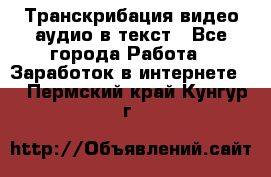 Транскрибация видео/аудио в текст - Все города Работа » Заработок в интернете   . Пермский край,Кунгур г.